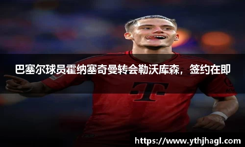 巴塞尔球员霍纳塞奇曼转会勒沃库森，签约在即