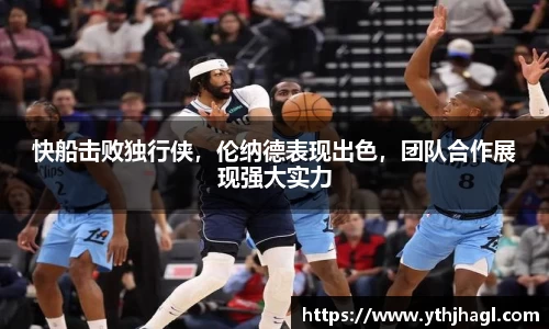 快船击败独行侠，伦纳德表现出色，团队合作展现强大实力