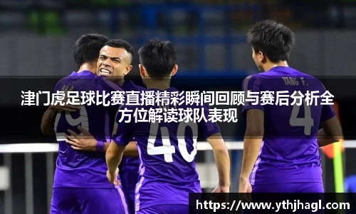 津门虎足球比赛直播精彩瞬间回顾与赛后分析全方位解读球队表现