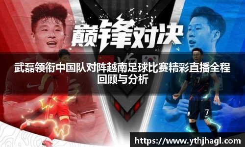 武磊领衔中国队对阵越南足球比赛精彩直播全程回顾与分析