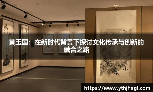 黄玉国：在新时代背景下探讨文化传承与创新的融合之路