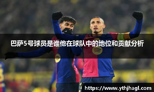 巴萨5号球员是谁他在球队中的地位和贡献分析